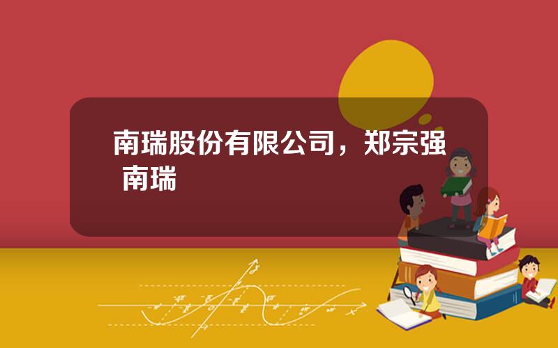 南瑞股份有限公司，郑宗强 南瑞